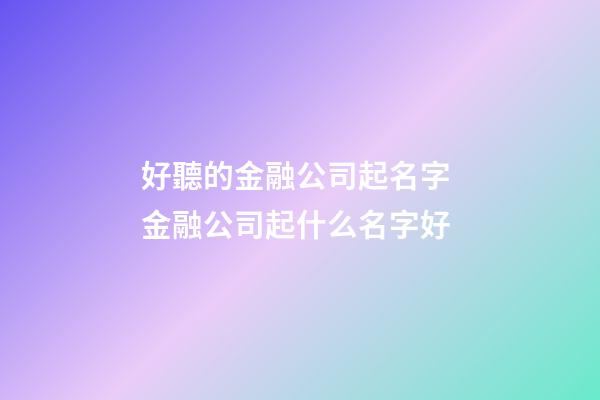 好聽的金融公司起名字 金融公司起什么名字好